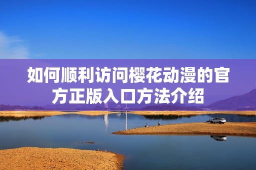 如何順利訪問櫻花動(dòng)漫的官方正版入口方法介紹