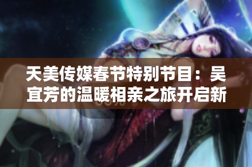 天美傳媒春節(jié)特別節(jié)目：吳宜芳的溫暖相親之旅開啟新篇章