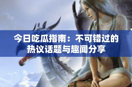 今日吃瓜指南：不可錯(cuò)過的熱議話題與趣聞分享