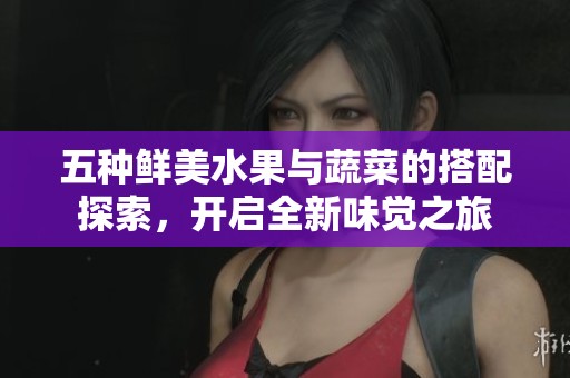 五種鮮美水果與蔬菜的搭配探索，開啟全新味覺(jué)之旅