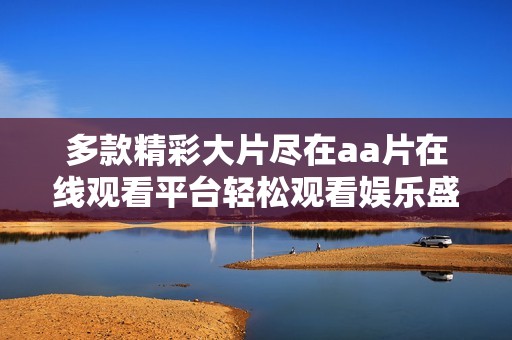 多款精彩大片盡在aa片在線觀看平臺輕松觀看娛樂盛宴