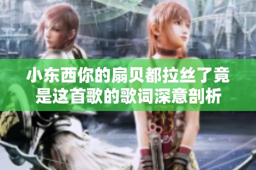 小東西你的扇貝都拉絲了竟是這首歌的歌詞深意剖析