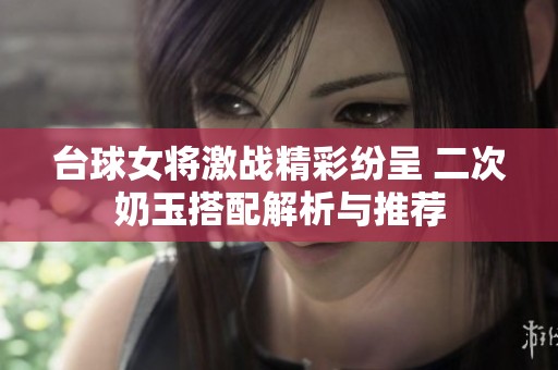 臺球女將激戰(zhàn)精彩紛呈 二次奶玉搭配解析與推薦