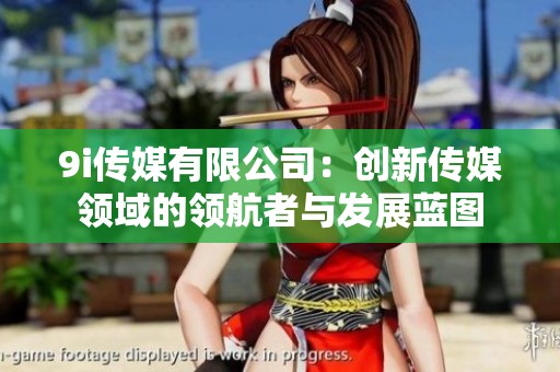 9i傳媒有限公司：創(chuàng)新傳媒領(lǐng)域的領(lǐng)航者與發(fā)展藍(lán)圖