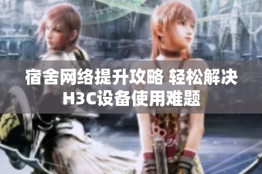 宿舍網(wǎng)絡(luò)提升攻略 輕松解決H3C設(shè)備使用難題