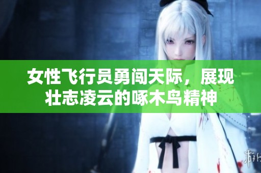 女性飛行員勇闖天際，展現(xiàn)壯志凌云的啄木鳥精神