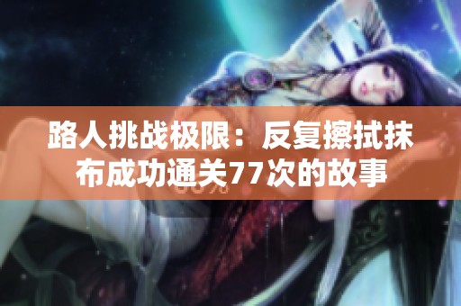 路人挑戰(zhàn)極限：反復(fù)擦拭抹布成功通關(guān)77次的故事