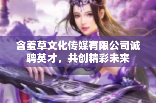 含羞草文化傳媒有限公司誠(chéng)聘英才，共創(chuàng)精彩未來(lái)