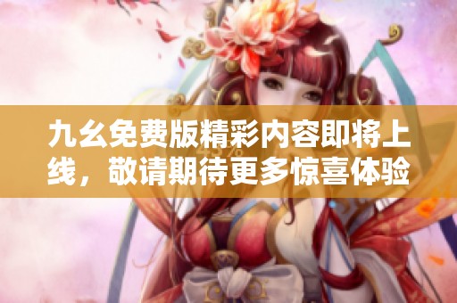 九幺免費(fèi)版精彩內(nèi)容即將上線，敬請(qǐng)期待更多驚喜體驗(yàn)