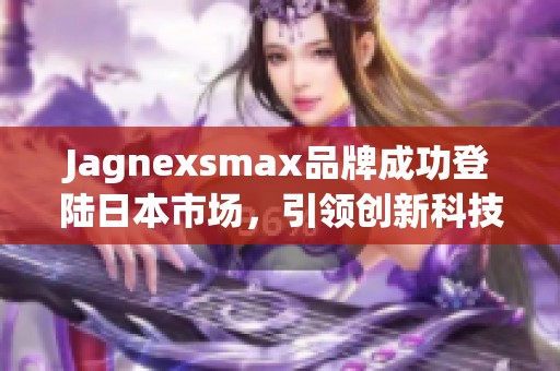 Jagnexsmax品牌成功登陸日本市場(chǎng)，引領(lǐng)創(chuàng)新科技潮流
