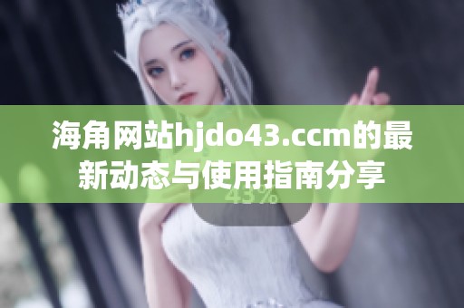 海角網(wǎng)站hjdo43.ccm的最新動態(tài)與使用指南分享