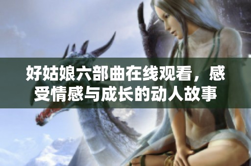 好姑娘六部曲在線觀看，感受情感與成長的動人故事