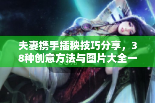 夫妻攜手插秧技巧分享，38種創(chuàng)意方法與圖片大全一覽