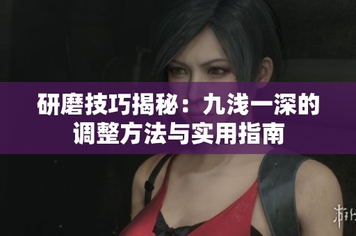 研磨技巧揭秘：九淺一深的調(diào)整方法與實用指南