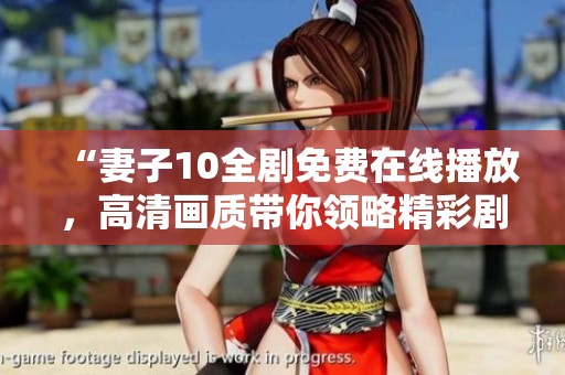 “妻子10全劇免費在線播放，高清畫質(zhì)帶你領(lǐng)略精彩劇情”