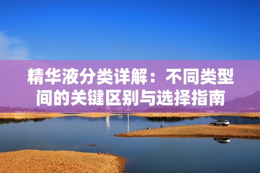 精華液分類詳解：不同類型間的關(guān)鍵區(qū)別與選擇指南