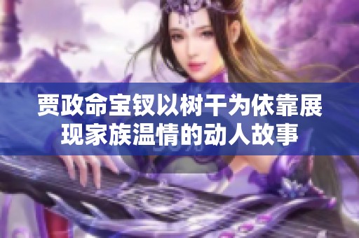 賈政命寶釵以樹干為依靠展現(xiàn)家族溫情的動人故事