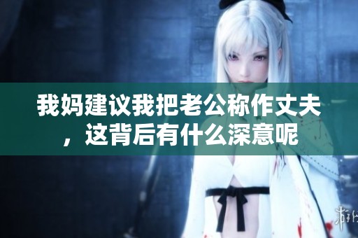 我媽建議我把老公稱作丈夫，這背后有什么深意呢