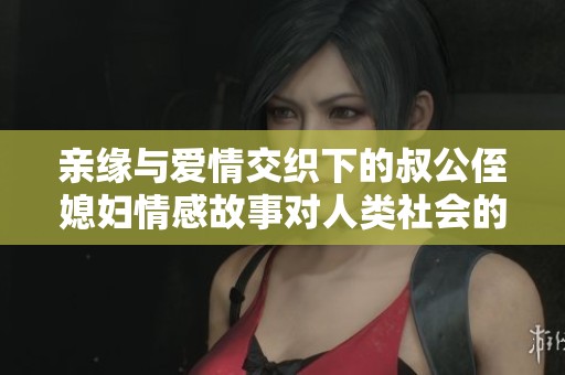 親緣與愛情交織下的叔公侄媳婦情感故事對人類社會(huì)的啟示