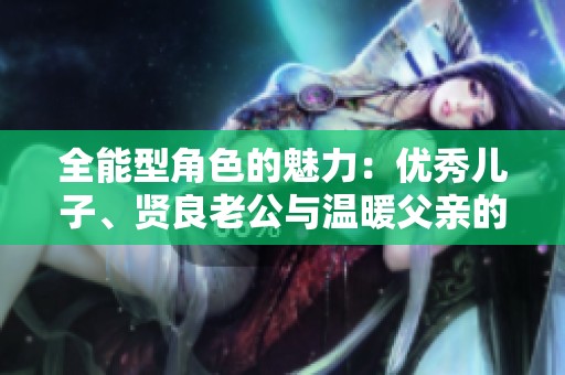 全能型角色的魅力：優(yōu)秀兒子、賢良老公與溫暖父親的故事