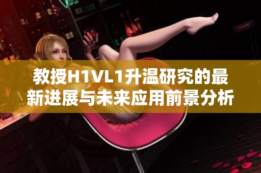 教授H1VL1升溫研究的最新進(jìn)展與未來(lái)應(yīng)用前景分析