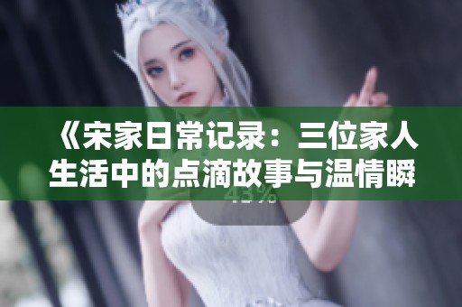 《宋家日常記錄：三位家人生活中的點(diǎn)滴故事與溫情瞬間》