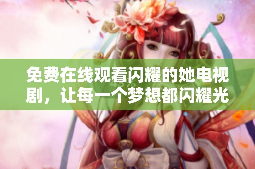 免費(fèi)在線觀看閃耀的她電視劇，讓每一個(gè)夢(mèng)想都閃耀光芒