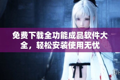 免費下載全功能成品軟件大全，輕松安裝使用無憂