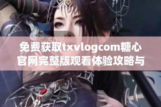 免費(fèi)獲取txvlogcom糖心官網(wǎng)完整版觀看體驗(yàn)攻略與推薦