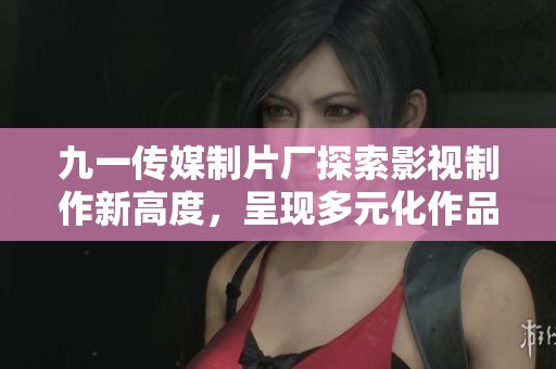 九一傳媒制片廠探索影視制作新高度，呈現(xiàn)多元化作品風(fēng)格