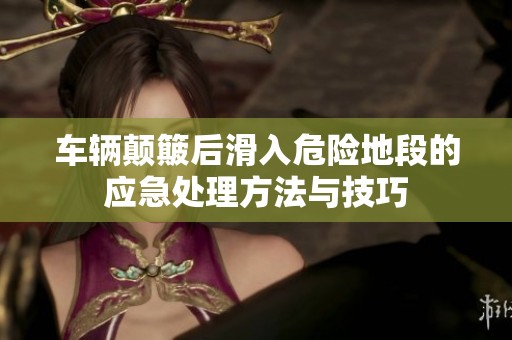 車輛顛簸后滑入危險地段的應(yīng)急處理方法與技巧