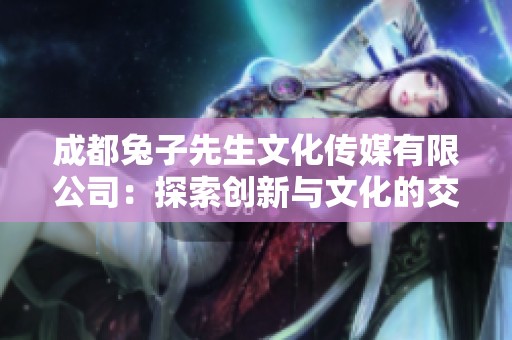 成都兔子先生文化傳媒有限公司：探索創(chuàng)新與文化的交匯點(diǎn)