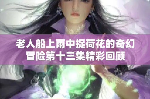 老人船上雨中捉荷花的奇幻冒險(xiǎn)第十三集精彩回顧