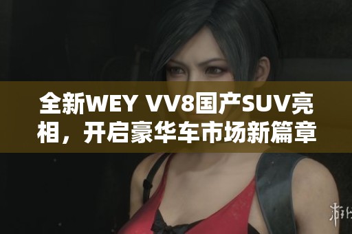 全新WEY VV8國(guó)產(chǎn)SUV亮相，開(kāi)啟豪華車(chē)市場(chǎng)新篇章