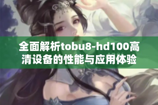 全面解析tobu8-hd100高清設(shè)備的性能與應(yīng)用體驗(yàn)