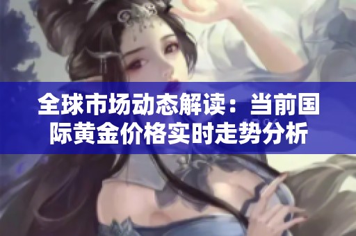 全球市場動態(tài)解讀：當(dāng)前國際黃金價格實(shí)時走勢分析