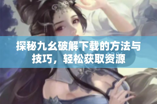 探秘九幺破解下載的方法與技巧，輕松獲取資源