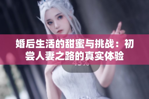 婚后生活的甜蜜與挑戰(zhàn)：初嘗人妻之路的真實(shí)體驗(yàn)