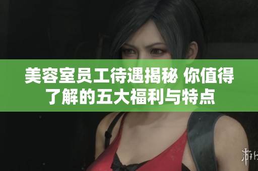 美容室員工待遇揭秘 你值得了解的五大福利與特點