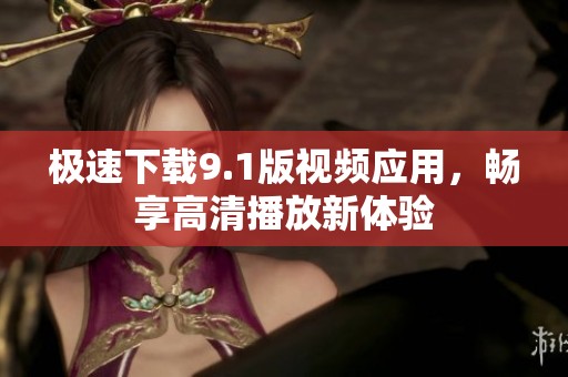 極速下載9.1版視頻應用，暢享高清播放新體驗