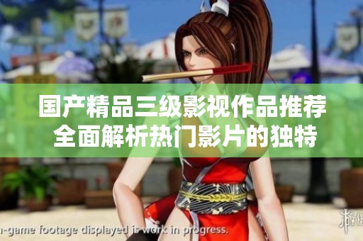 國產(chǎn)精品三級影視作品推薦 全面解析熱門影片的獨(dú)特魅力