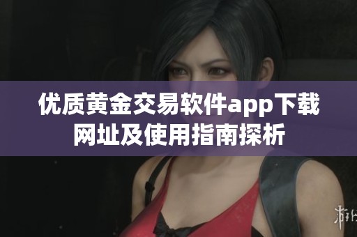 優(yōu)質黃金交易軟件app下載網址及使用指南探析