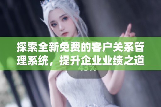 探索全新免費的客戶關系管理系統(tǒng)，提升企業(yè)業(yè)績之道