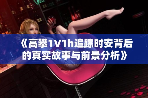 《高攀1∨1h追蹤時安背后的真實故事與前景分析》