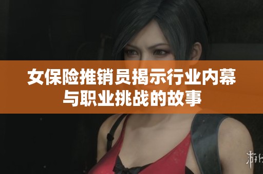 女保險推銷員揭示行業(yè)內(nèi)幕與職業(yè)挑戰(zhàn)的故事