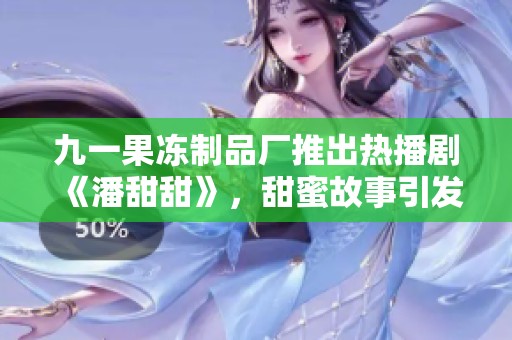 九一果凍制品廠推出熱播劇《潘甜甜》，甜蜜故事引發(fā)觀眾熱議