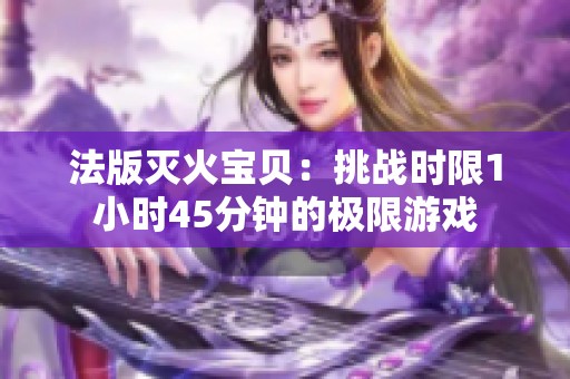法版滅火寶貝：挑戰(zhàn)時限1小時45分鐘的極限游戲