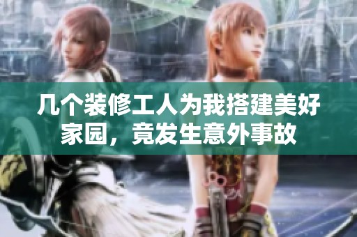 幾個裝修工人為我搭建美好家園，竟發(fā)生意外事故