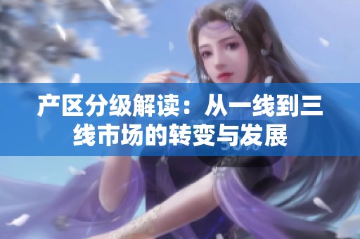 產(chǎn)區(qū)分級解讀：從一線到三線市場的轉(zhuǎn)變與發(fā)展