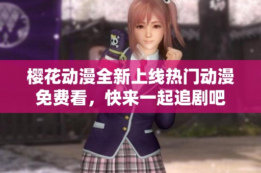 櫻花動漫全新上線熱門動漫免費看，快來一起追劇吧